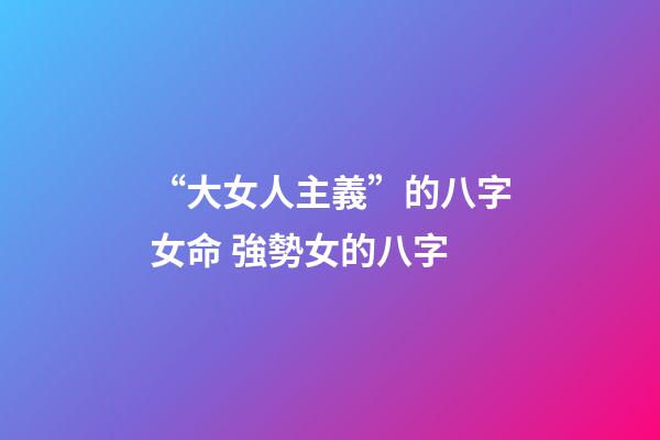 “大女人主義”的八字女命 強勢女的八字